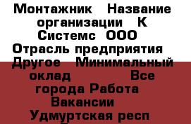 Монтажник › Название организации ­ К Системс, ООО › Отрасль предприятия ­ Другое › Минимальный оклад ­ 15 000 - Все города Работа » Вакансии   . Удмуртская респ.,Глазов г.